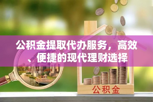 将乐公积金提取代办服务，高效、便捷的现代理财选择