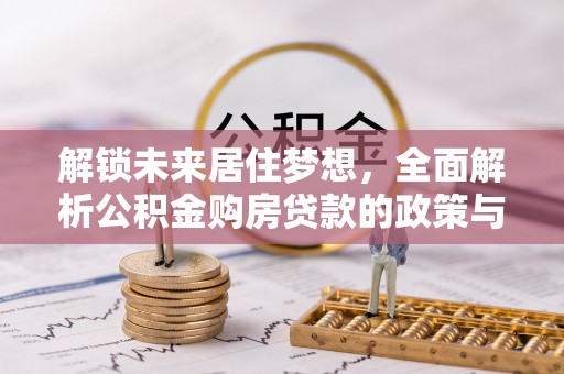 将乐解锁未来居住梦想，全面解析公积金购房贷款的政策与优势