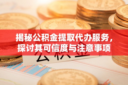 将乐揭秘公积金提取代办服务，探讨其可信度与注意事项