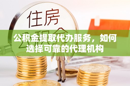 将乐公积金提取代办服务，如何选择可靠的代理机构