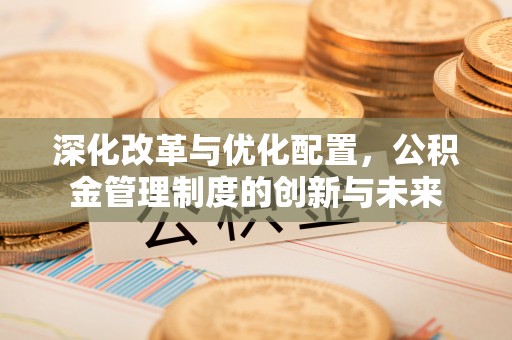将乐深化改革与优化配置，公积金管理制度的创新与未来