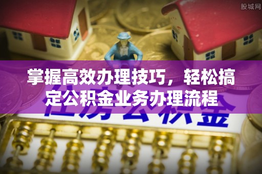 将乐掌握高效办理技巧，轻松搞定公积金业务办理流程