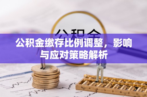 将乐公积金缴存比例调整，影响与应对策略解析