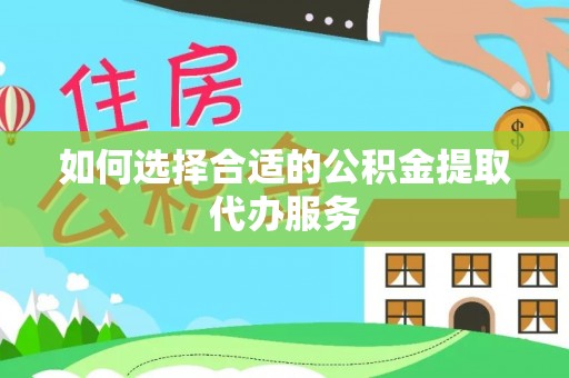 将乐如何选择合适的公积金提取代办服务