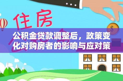 将乐公积金贷款调整后，政策变化对购房者的影响与应对策略