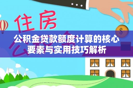 将乐公积金贷款额度计算的核心要素与实用技巧解析