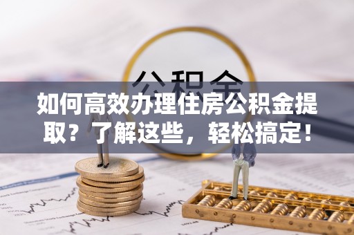 将乐如何高效办理住房公积金提取？了解这些，轻松搞定！
