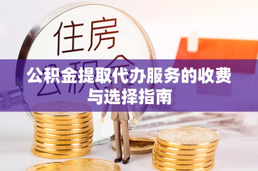 将乐公积金提取代办服务的收费与选择指南