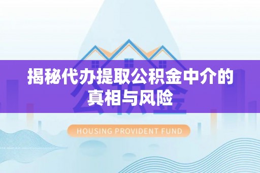 将乐揭秘代办提取公积金中介的真相与风险