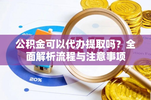 将乐公积金可以代办提取吗？全面解析流程与注意事项