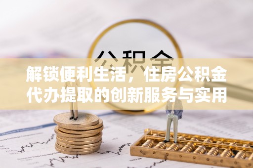 将乐解锁便利生活，住房公积金代办提取的创新服务与实用指南