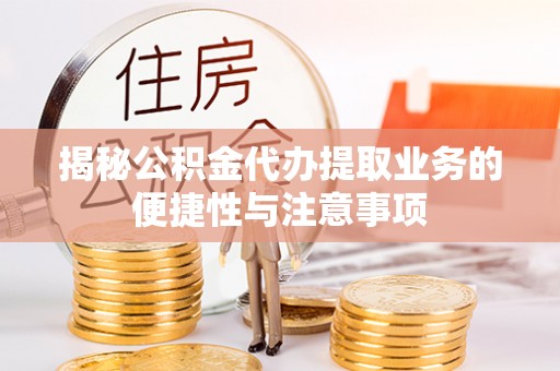 将乐揭秘公积金代办提取业务的便捷性与注意事项
