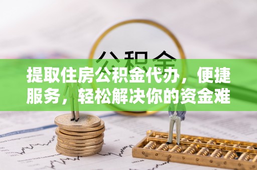 将乐提取住房公积金代办，便捷服务，轻松解决你的资金难题