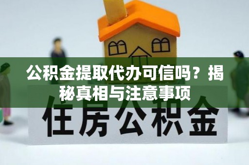 将乐公积金提取代办可信吗？揭秘真相与注意事项