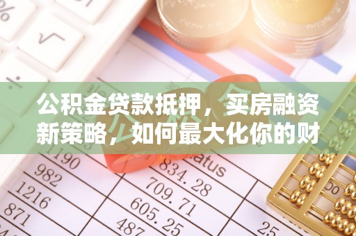 将乐公积金贷款抵押，买房融资新策略，如何最大化你的财务自由