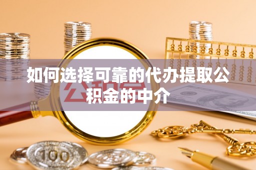 将乐如何选择可靠的代办提取公积金的中介