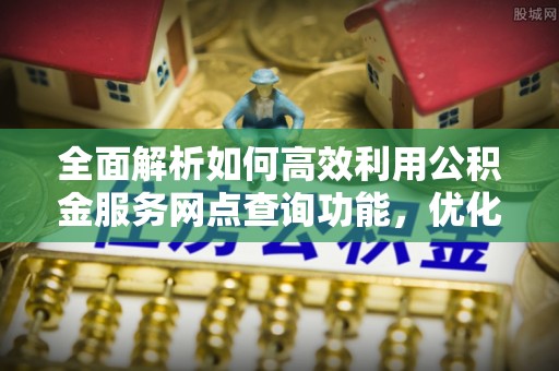 将乐全面解析如何高效利用公积金服务网点查询功能，优化生活理财规划