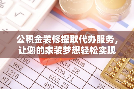 将乐公积金装修提取代办服务，让您的家装梦想轻松实现