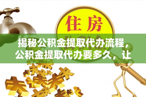 将乐揭秘公积金提取代办流程，公积金提取代办要多久，让你心中有数