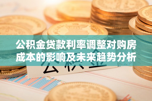 将乐公积金贷款利率调整对购房成本的影响及未来趋势分析
