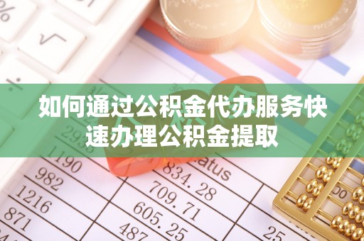 将乐如何通过公积金代办服务快速办理公积金提取