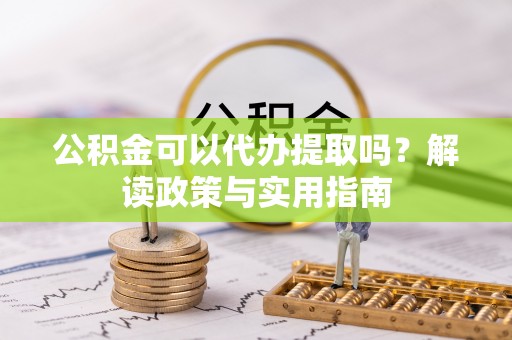 将乐公积金可以代办提取吗？解读政策与实用指南