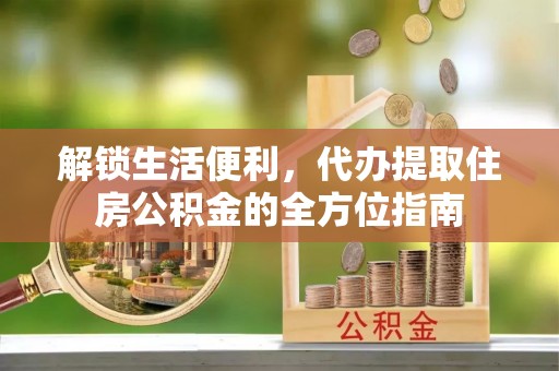 将乐解锁生活便利，代办提取住房公积金的全方位指南