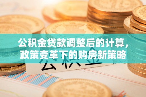 将乐公积金贷款调整后的计算，政策变革下的购房新策略