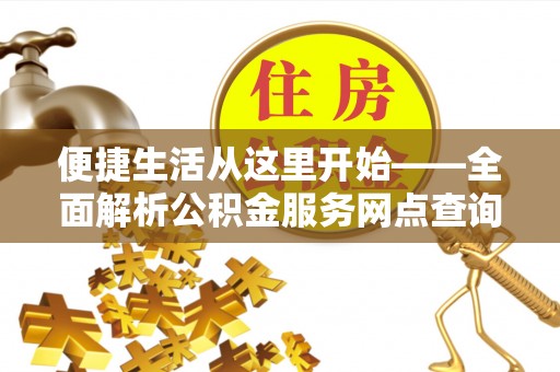 将乐便捷生活从这里开始——全面解析公积金服务网点查询与高效利用