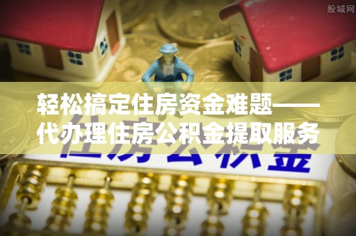 将乐轻松搞定住房资金难题——代办理住房公积金提取服务详解