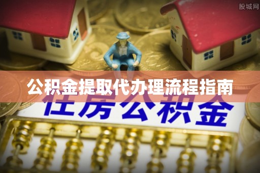 将乐公积金提取代办理流程指南