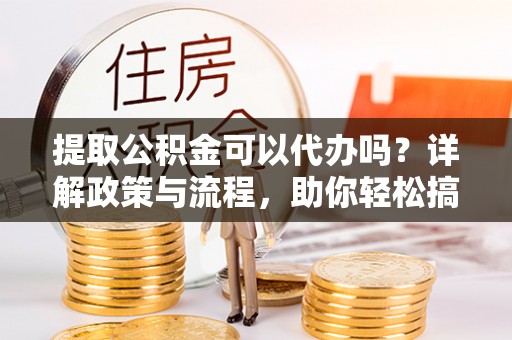 将乐提取公积金可以代办吗？详解政策与流程，助你轻松搞定！