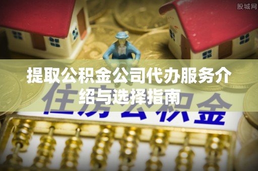 将乐提取公积金公司代办服务介绍与选择指南