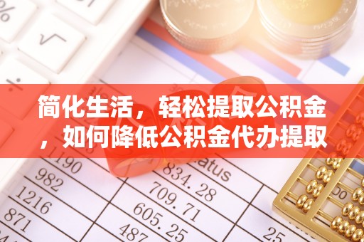 将乐简化生活，轻松提取公积金，如何降低公积金代办提取的费用？