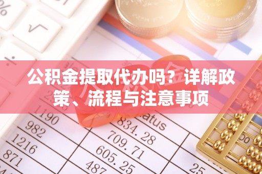 将乐公积金提取代办吗？详解政策、流程与注意事项