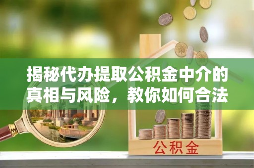 将乐揭秘代办提取公积金中介的真相与风险，教你如何合法合规操作