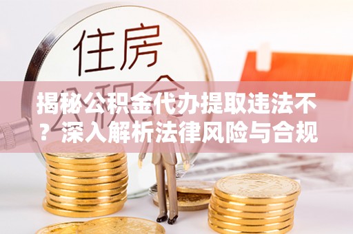 将乐揭秘公积金代办提取违法不？深入解析法律风险与合规途径