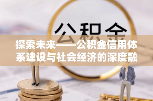 将乐探索未来——公积金信用体系建设与社会经济的深度融合