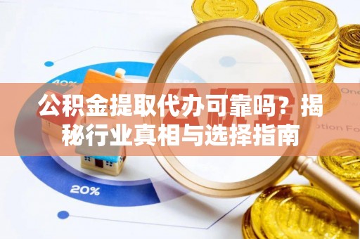 将乐公积金提取代办可靠吗？揭秘行业真相与选择指南