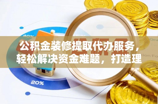 将乐公积金装修提取代办服务，轻松解决资金难题，打造理想家居