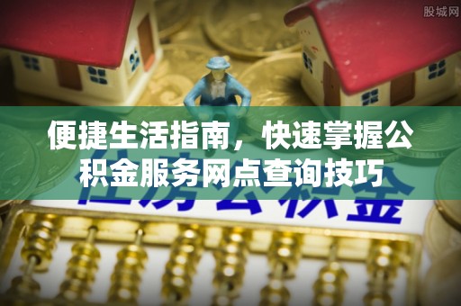 将乐便捷生活指南，快速掌握公积金服务网点查询技巧