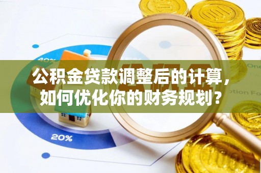 将乐公积金贷款调整后的计算，如何优化你的财务规划？