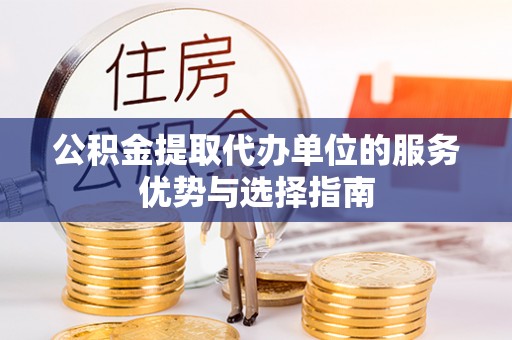 将乐公积金提取代办单位的服务优势与选择指南