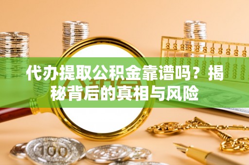 将乐代办提取公积金靠谱吗？揭秘背后的真相与风险