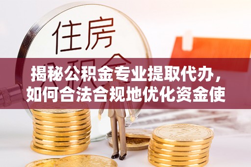 将乐揭秘公积金专业提取代办，如何合法合规地优化资金使用