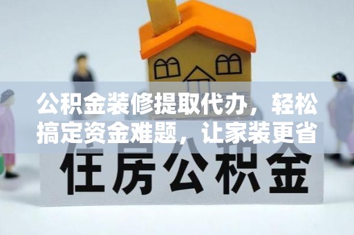 将乐公积金装修提取代办，轻松搞定资金难题，让家装更省心