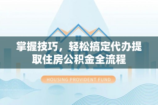 将乐掌握技巧，轻松搞定代办提取住房公积金全流程