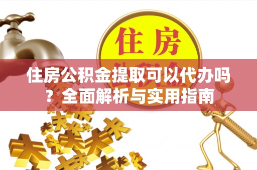 将乐住房公积金提取可以代办吗？全面解析与实用指南