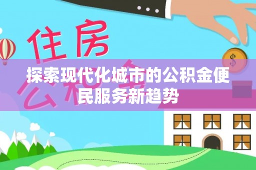 将乐探索现代化城市的公积金便民服务新趋势
