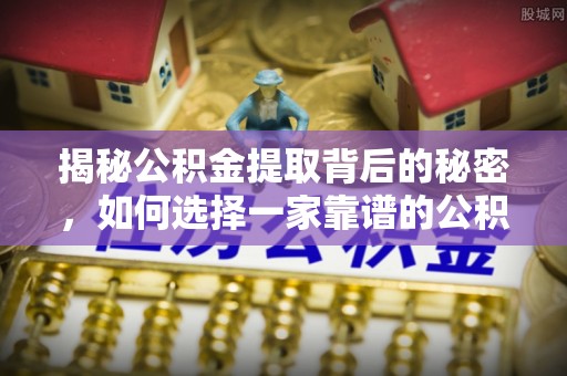 将乐揭秘公积金提取背后的秘密，如何选择一家靠谱的公积金代办提取公司？